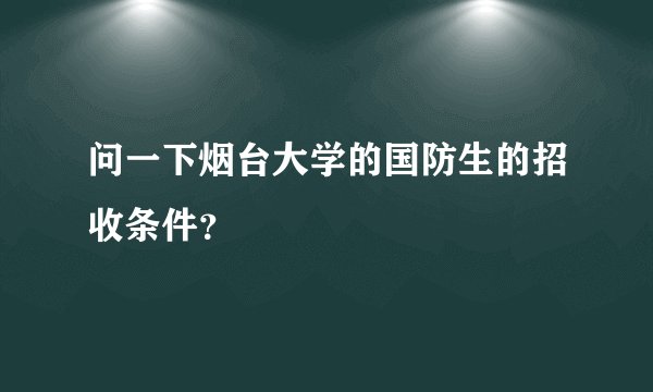 问一下烟台大学的国防生的招收条件？