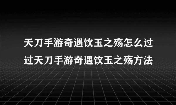 天刀手游奇遇饮玉之殇怎么过过天刀手游奇遇饮玉之殇方法