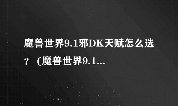 魔兽世界9.1邪DK天赋怎么选？ (魔兽世界9.1邪dk输出手法)