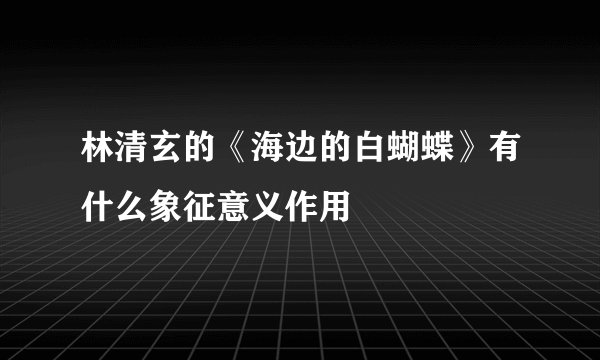 林清玄的《海边的白蝴蝶》有什么象征意义作用