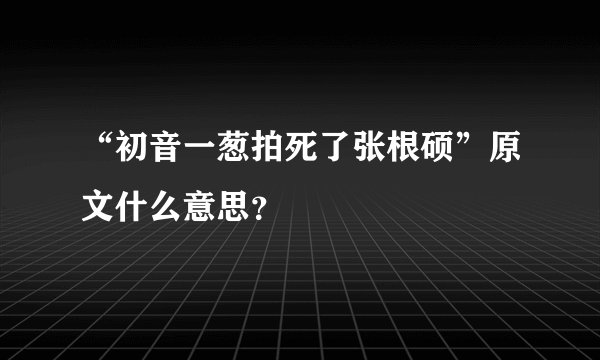 “初音一葱拍死了张根硕”原文什么意思？