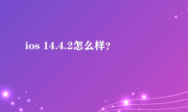 ios 14.4.2怎么样？