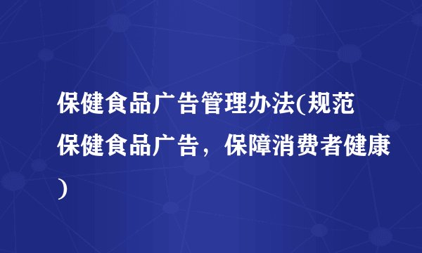 保健食品广告管理办法(规范保健食品广告，保障消费者健康)
