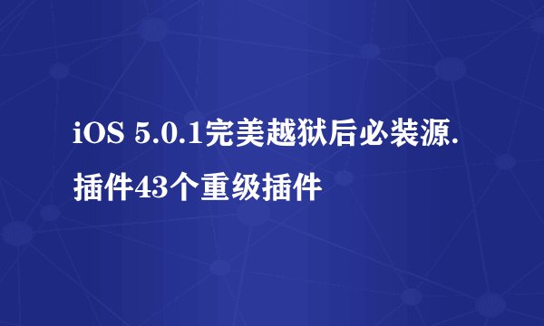 iOS 5.0.1完美越狱后必装源.插件43个重级插件