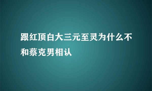 跟红顶白大三元至灵为什么不和蔡克男相认