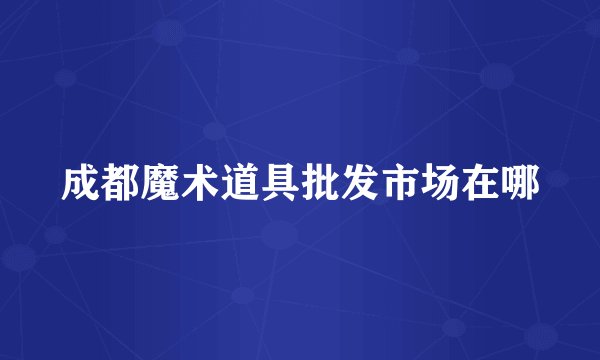 成都魔术道具批发市场在哪