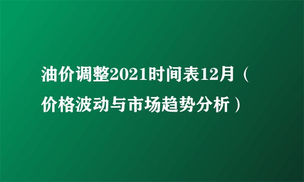 油价调整2021时间表12月（价格波动与市场趋势分析）