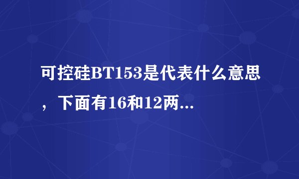 可控硅BT153是代表什么意思，下面有16和12两个数字又代表什么呢，可以用
