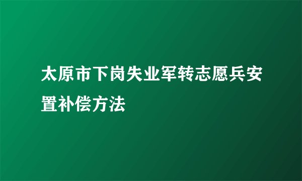 太原市下岗失业军转志愿兵安置补偿方法