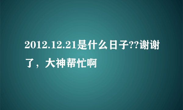 2012.12.21是什么日子??谢谢了，大神帮忙啊