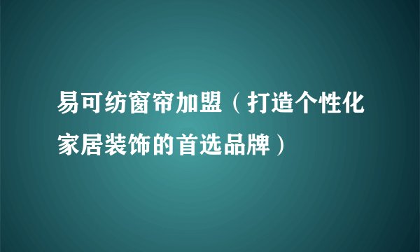 易可纺窗帘加盟（打造个性化家居装饰的首选品牌）