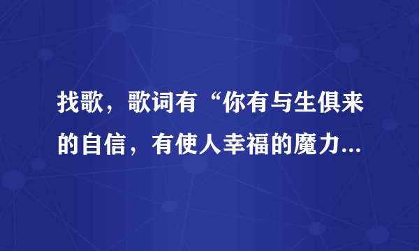 找歌，歌词有“你有与生俱来的自信，有使人幸福的魔力”，oh......是哪首歌