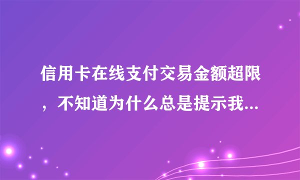 信用卡在线支付交易金额超限，不知道为什么总是提示我超限，急急急