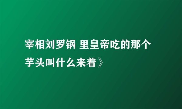宰相刘罗锅 里皇帝吃的那个芋头叫什么来着》
