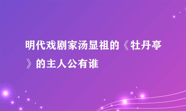 明代戏剧家汤显祖的《牡丹亭》的主人公有谁