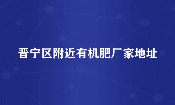 晋宁区附近有机肥厂家地址