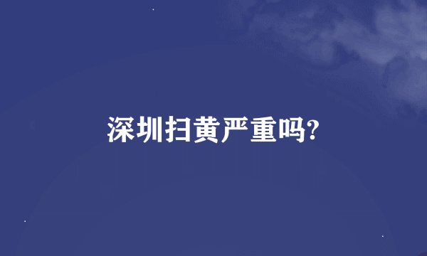 深圳扫黄严重吗?