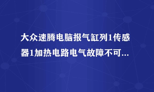 大众速腾电脑报气缸列1传感器1加热电路电气故障不可信号啥原因
