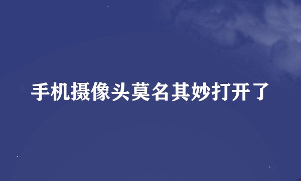 手机摄像头莫名其妙打开了