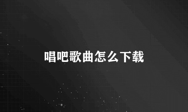 唱吧歌曲怎么下载