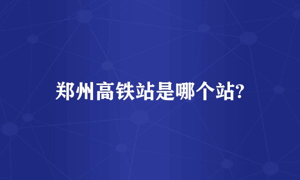 郑州高铁站是哪个站?