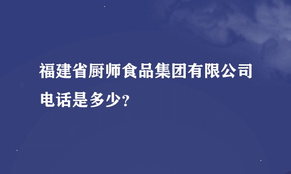 福建省厨师食品集团有限公司电话是多少？