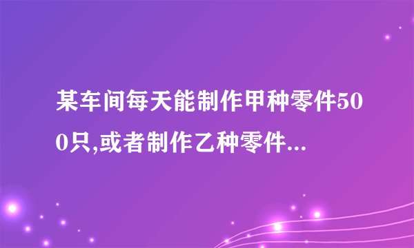 某车间每天能制作甲种零件500只,或者制作乙种零件250只,甲,乙两种零件各一只配成一套产品，现在要在30天内