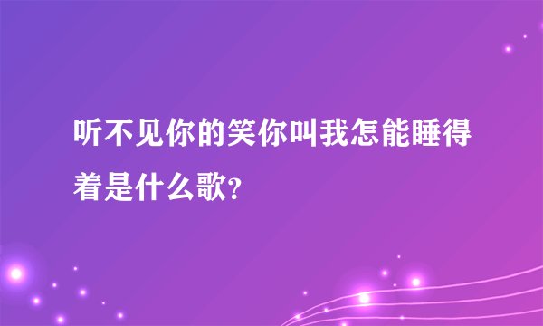 听不见你的笑你叫我怎能睡得着是什么歌？