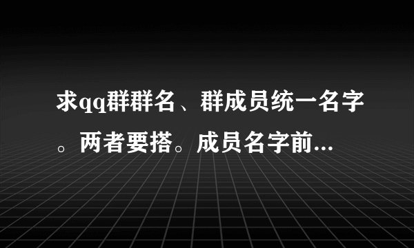 求qq群群名、群成员统一名字。两者要搭。成员名字前面可添加繁体字，符号，英文等。