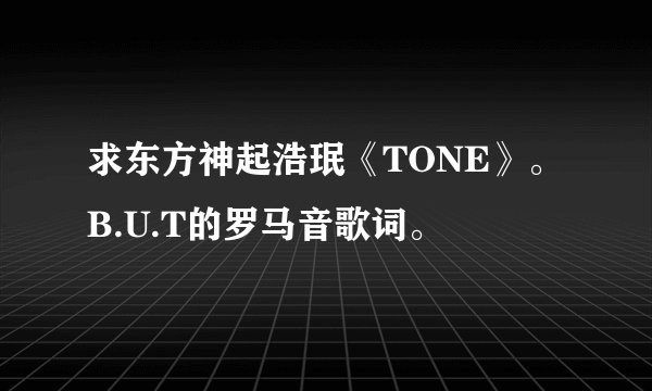 求东方神起浩珉《TONE》。B.U.T的罗马音歌词。