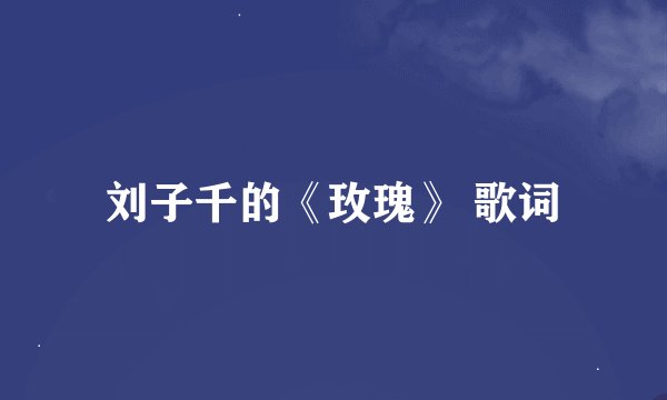 刘子千的《玫瑰》 歌词