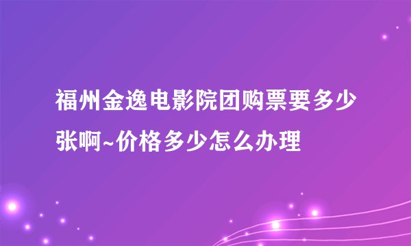 福州金逸电影院团购票要多少张啊~价格多少怎么办理