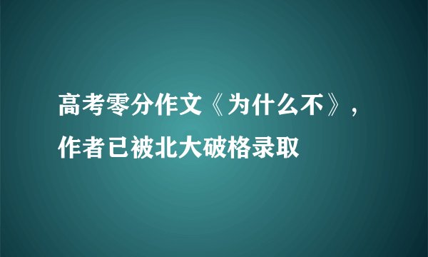 高考零分作文《为什么不》，作者已被北大破格录取