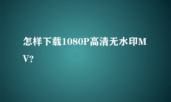 怎样下载1080P高清无水印MV？