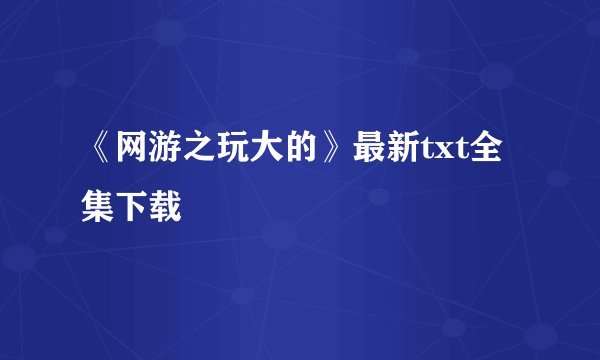 《网游之玩大的》最新txt全集下载