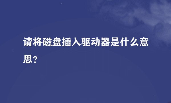请将磁盘插入驱动器是什么意思？
