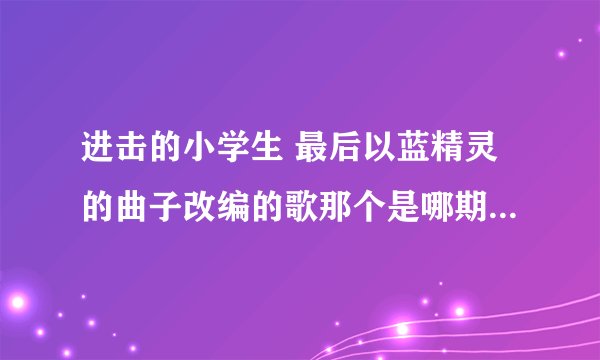 进击的小学生 最后以蓝精灵的曲子改编的歌那个是哪期 ？ “在山的那边海的那边有一群小朋友，他们爱