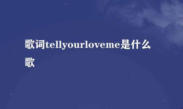 歌词tellyourloveme是什么歌