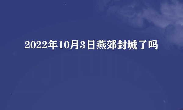 2022年10月3日燕郊封城了吗