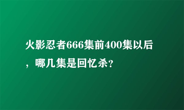 火影忍者666集前400集以后，哪几集是回忆杀？