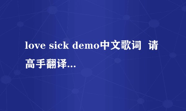 love sick demo中文歌词  请高手翻译一下！谢谢···！！
