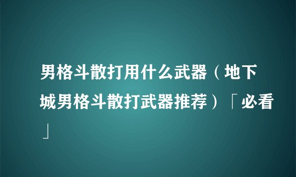 男格斗散打用什么武器（地下城男格斗散打武器推荐）「必看」