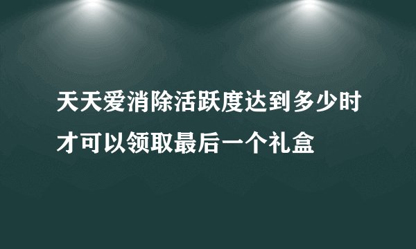 天天爱消除活跃度达到多少时才可以领取最后一个礼盒