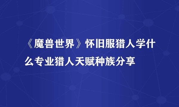 《魔兽世界》怀旧服猎人学什么专业猎人天赋种族分享