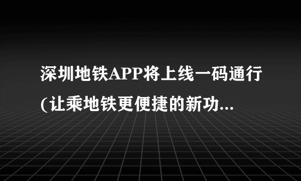 深圳地铁APP将上线一码通行(让乘地铁更便捷的新功能来了！)