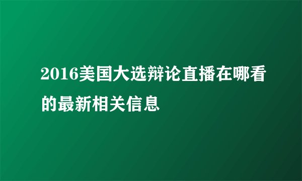 2016美国大选辩论直播在哪看的最新相关信息