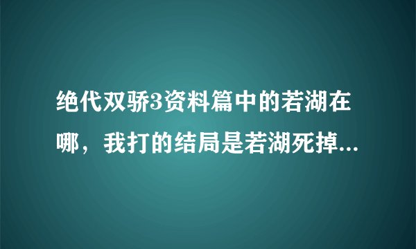 绝代双骄3资料篇中的若湖在哪，我打的结局是若湖死掉，仙灵台没有，仙狐洞也没有，还能在哪里啊，纠结ing