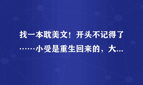 找一本耽美文！开头不记得了……小受是重生回来的，大学好像是学医。小攻和小受第一次见面是在小受爸爸干