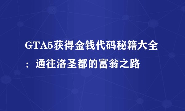 GTA5获得金钱代码秘籍大全：通往洛圣都的富翁之路