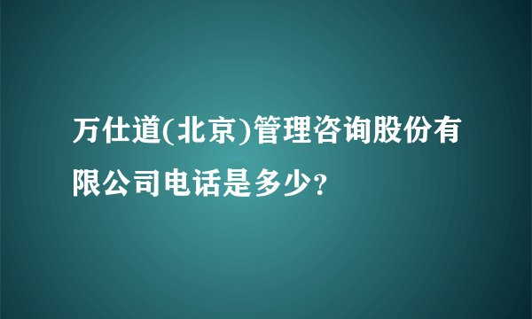 万仕道(北京)管理咨询股份有限公司电话是多少？